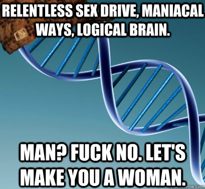 Relentless sex drive, maniacal ways, logical brain.  Man? Fuck no. Let's make you a woman.   Scumbag DNA