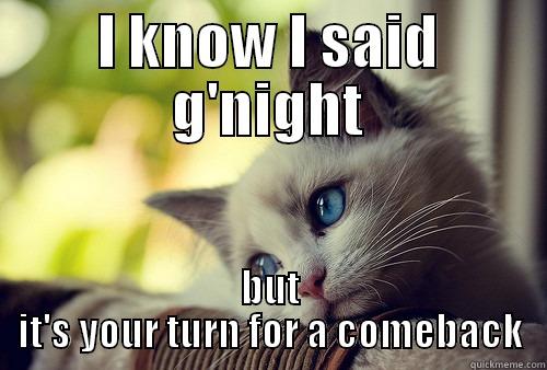I KNOW I SAID G'NIGHT BUT IT'S YOUR TURN FOR A COMEBACK First World Problems Cat