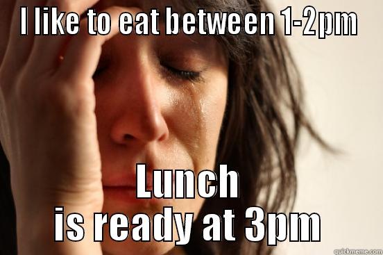I LIKE TO EAT BETWEEN 1-2PM LUNCH IS READY AT 3PM First World Problems