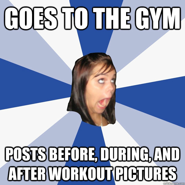 Goes to the gym  Posts before, during, and after workout pictures - Goes to the gym  Posts before, during, and after workout pictures  Annoying Facebook Girl