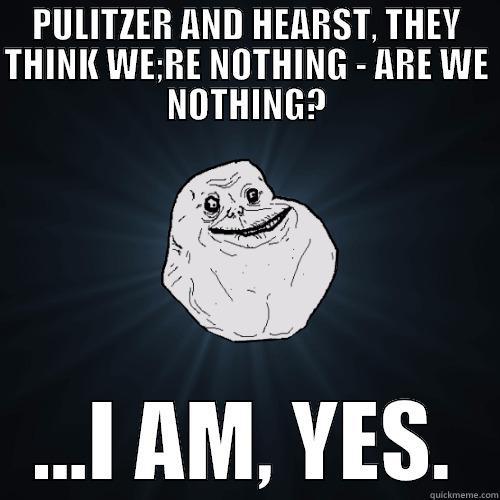 PULITZER AND HEARST, THEY THINK WE;RE NOTHING - ARE WE NOTHING? ...I AM, YES. Forever Alone