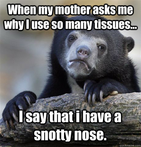 When my mother asks me why I use so many tissues... I say that i have a snotty nose. - When my mother asks me why I use so many tissues... I say that i have a snotty nose.  Confession Bear