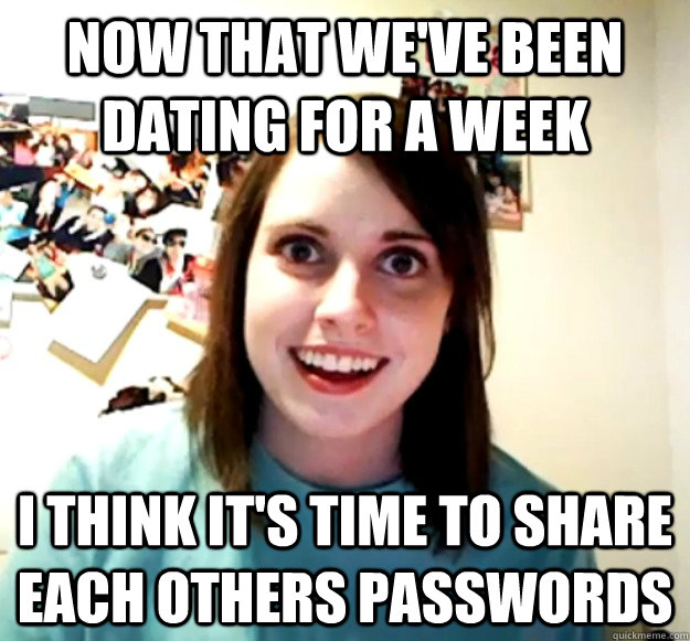 Now that we've been dating for a week I think it's time to share each others passwords   Overly Attached Girlfriend