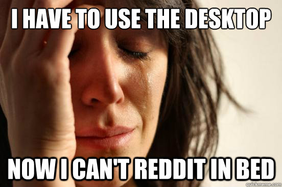 I have to use the desktop Now I can't reddit in bed  First World Problems