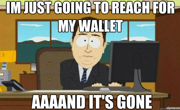 Im just going to reach for my wallet AAAAND IT'S gone  aaaand its gone