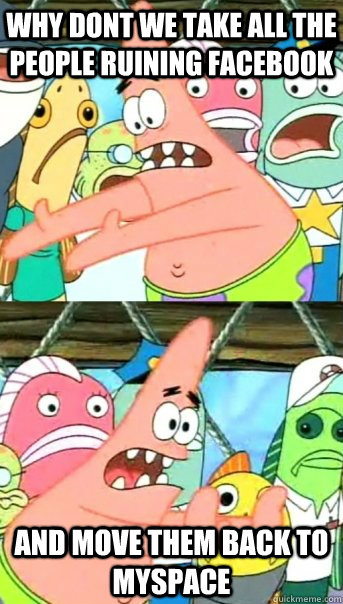 Why dont we take all the people ruining Facebook And move them back to myspace  Push it somewhere else Patrick