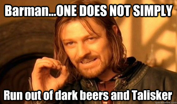 Barman...ONE DOES NOT SIMPLY Run out of dark beers and Talisker   One Does Not Simply
