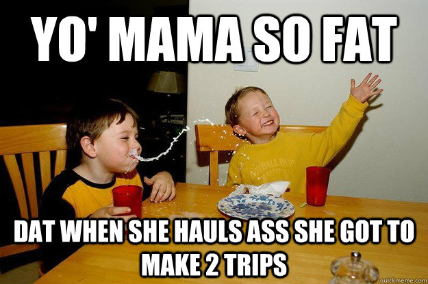 yo' mama so fat Dat when she hauls ass she got to make 2 trips  yo mama is so fat