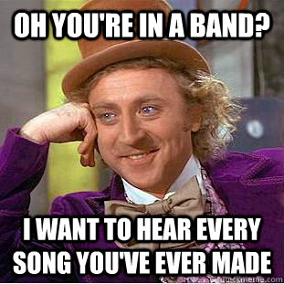 Oh you're in a band? I want to hear every song you've ever made   Condescending Wonka