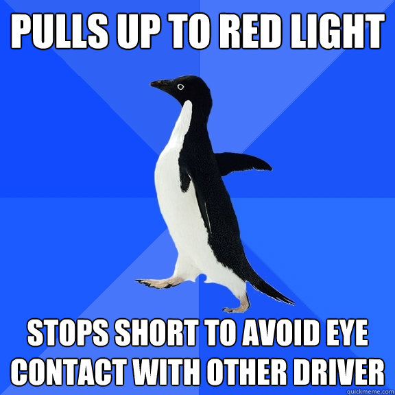 pulls up to red light stops short to avoid eye contact with other driver  Socially Awkward Penguin