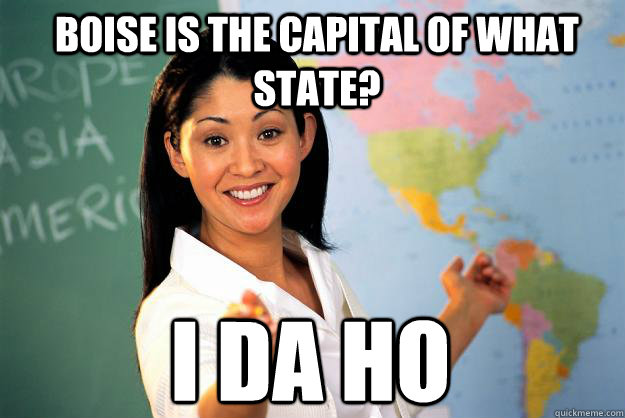 Boise is the capital of what state? I da ho  Unhelpful High School Teacher