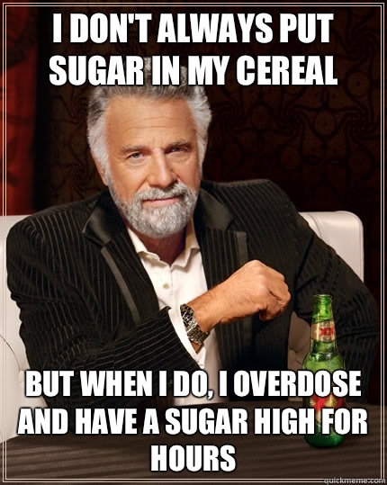 I don't always put sugar in my cereal  But when i do, I overdose and have a sugar high for hours  TheMostInterestingManInTheWorld
