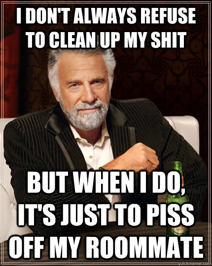 I don't always refuse to clean up my shit but when i do, it's just to piss off my roommate  The Most Interesting Man In The World