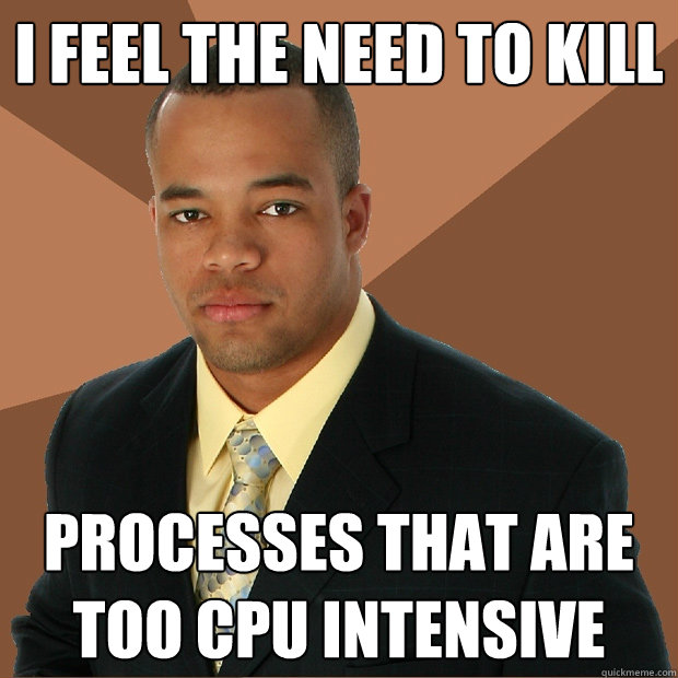 i feel the need to kill processes that are too cpu intensive - i feel the need to kill processes that are too cpu intensive  Successful Black Man
