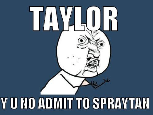 TAYLOR  Y U NO ADMIT TO SPRAYTAN Y U No