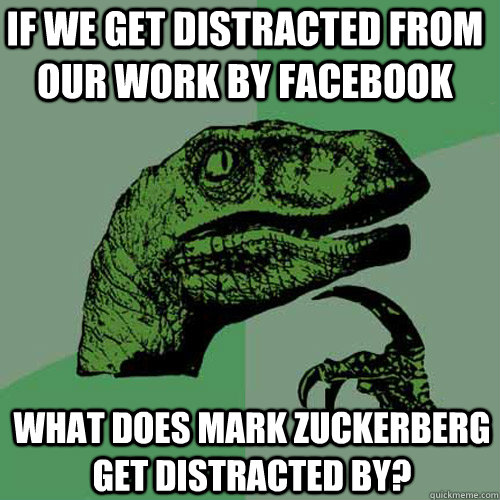 If we get distracted from our work by facebook what does mark zuckerberg get distracted by?  Philosoraptor