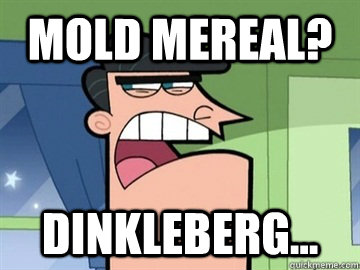 Mold Mereal? Dinkleberg...   Dinkleberg