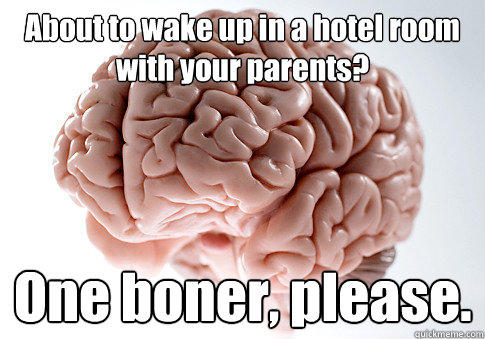 About to wake up in a hotel room with your parents? One boner, please.   Scumbag Brain