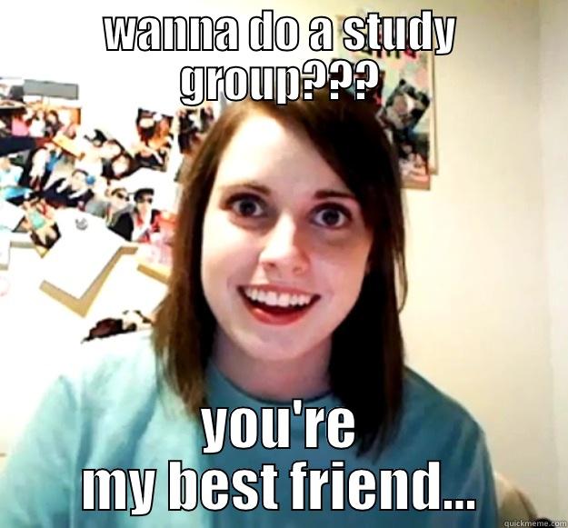 WANNA DO A STUDY GROUP??? YOU'RE MY BEST FRIEND... Overly Attached Girlfriend
