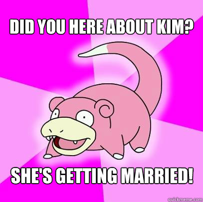 Did you here about Kim? She's getting married!  Slowpoke