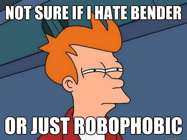 Not sure if I hate Bender Or just Robophobic
  Futurama Fry