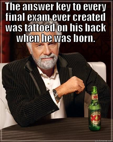 THE ANSWER KEY TO EVERY FINAL EXAM EVER CREATED WAS TATTOED ON HIS BACK WHEN HE WAS BORN.  The Most Interesting Man In The World
