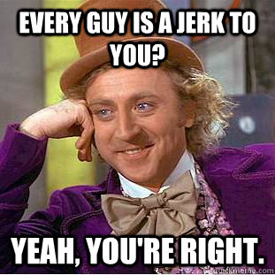 Every guy is a jerk to you? Yeah, you're right.  Creepy Wonka