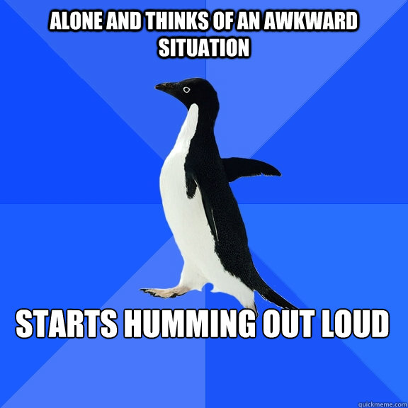alone and Thinks of an awkward situation Starts humming out loud    Socially Awkward Penguin