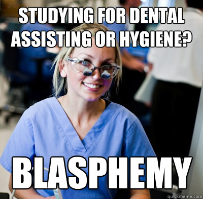 studying for dental assisting or hygiene? blasphemy  overworked dental student