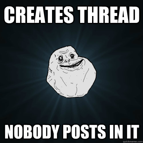 Creates thread Nobody posts in it  Forever Alone