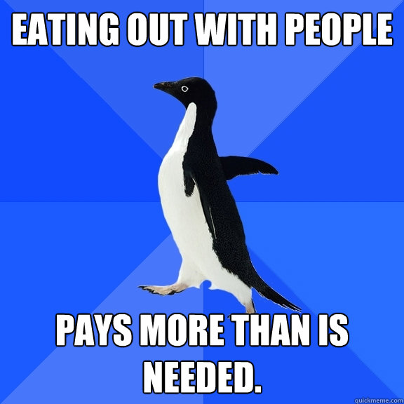 eating out with people pays more than is needed.   Socially Awkward Penguin