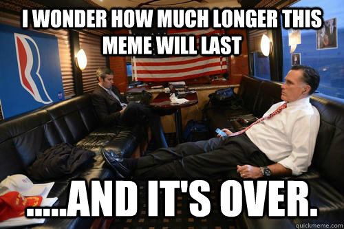 I wonder how much longer this meme will last .....and it's over.  Sudden Realization Romney