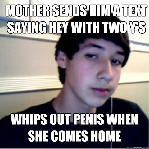 Mother sends him a text saying hey with two Y's Whips out penis when she comes home  
