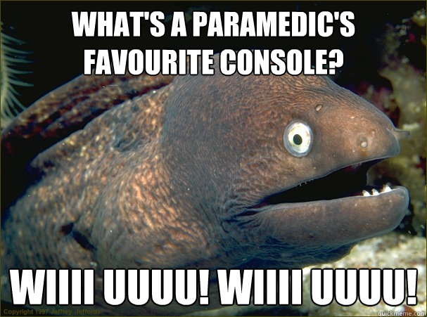 What's a paramedic's favourite console? WIIII UUUU! WIIII UUUU!  Bad Joke Eel