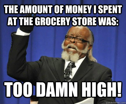 The amount of money I spent at the grocery store was: Too damn high!  Too Damn High