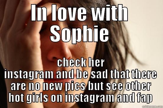 IN LOVE WITH SOPHIE CHECK HER INSTAGRAM AND BE SAD THAT THERE ARE NO NEW PICS BUT SEE OTHER HOT GIRLS ON INSTAGRAM AND FAP First World Problems