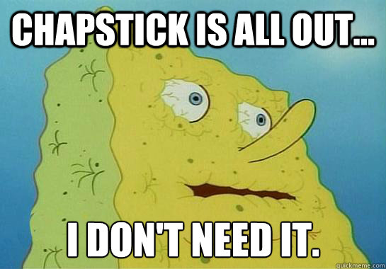 Chapstick is all out... I don't need it.  Spongebob-I dont need it