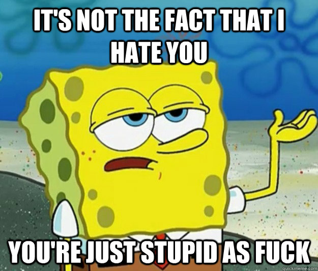 it's not the fact that i hate you you're just stupid as fuck  Tough Spongebob