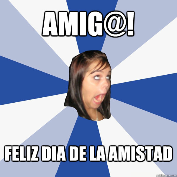 AMIG@! FELIZ DIA DE LA AMISTAD  Annoying Facebook Girl