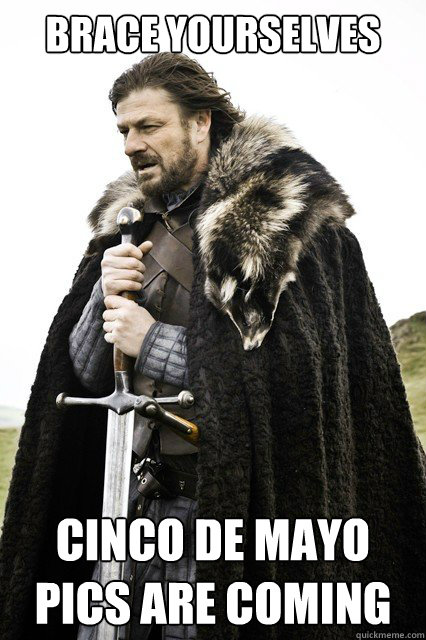 BRACE YOURSELVES CINCO DE MAYO PICS ARE COMING   