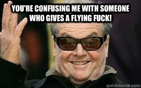 you're confusing me with someone who gives a flying fuck!  - you're confusing me with someone who gives a flying fuck!   Jack Nicholson