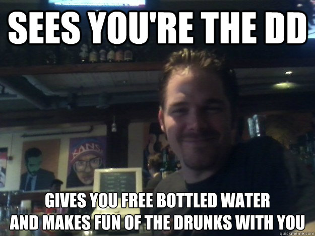Sees you're the DD Gives you free bottled water 
and makes fun of the drunks with you - Sees you're the DD Gives you free bottled water 
and makes fun of the drunks with you  Good Guy Bartender
