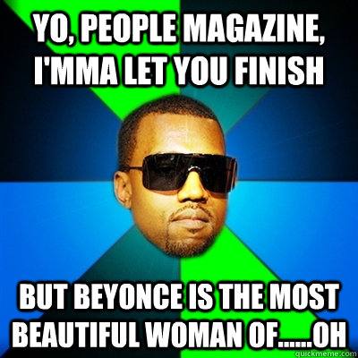 Yo, People Magazine, I'mma let you finish  But Beyonce is the most beautiful woman of......OH  Interrupting Kanye