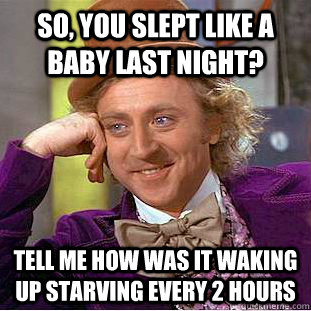 So, you slept like a baby last night? Tell me how was it waking up starving every 2 hours  Creepy Wonka