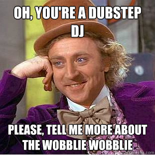Oh, YOU'RE A DUBSTEP DJ Please, TELL ME MORE ABOUT THE WOBBLIE WOBBLIE  Psychotic Willy Wonka