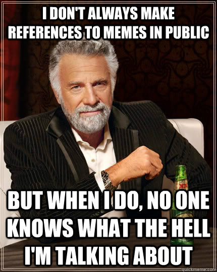 I don't always make references to memes in public But when I do, no one knows what the hell I'm talking about  The Most Interesting Man In The World