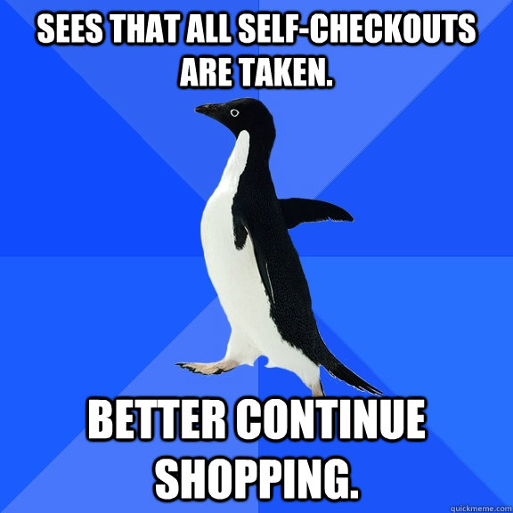 SEES THAT ALL SELF-CHECKOUTS ARE TAKEN. BETTER CONTINUE SHOPPING.  Socially Awkward Penguin