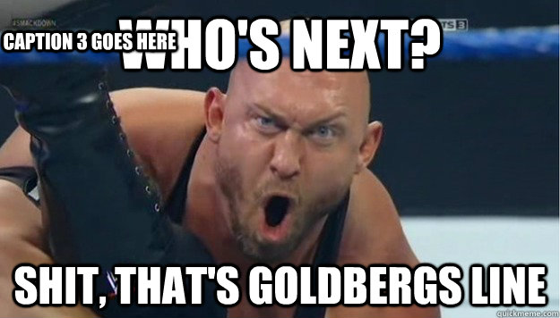 WHO'S NEXT? Shit, that's goldbergs line Caption 3 goes here - WHO'S NEXT? Shit, that's goldbergs line Caption 3 goes here  hungry ryback