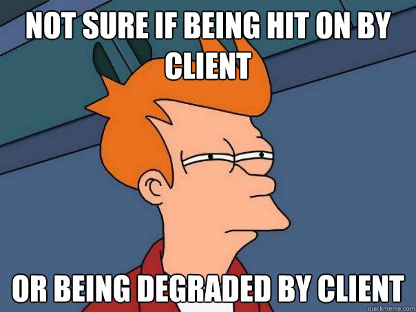 Not sure if being hit on by client Or being degraded by client  Futurama Fry