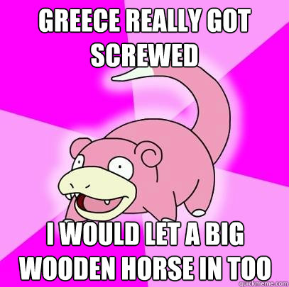 greece really got screwed I would let a big wooden horse in too  Slowpoke